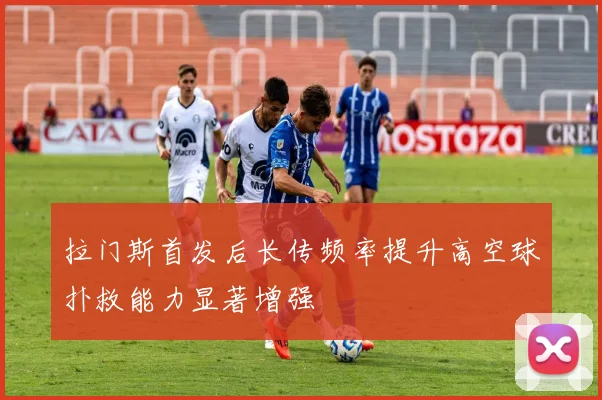 拉门斯首发后长传频率提升高空球扑救能力显著增强