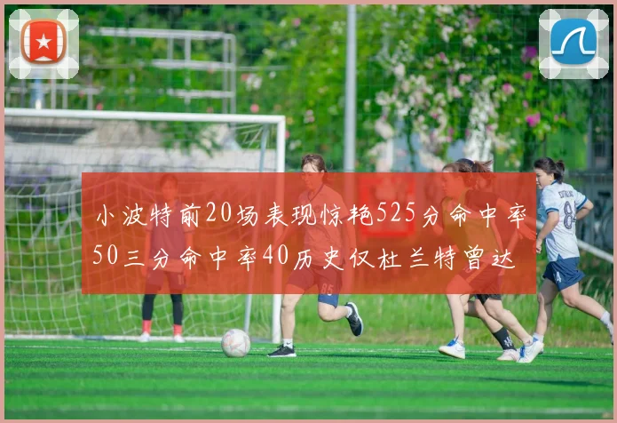 小波特前20场表现惊艳525分命中率50三分命中率40历史仅杜兰特曾达成
