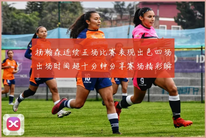 杨瀚森连续五场比赛表现出色四场出场时间超十分钟分享赛场精彩瞬间