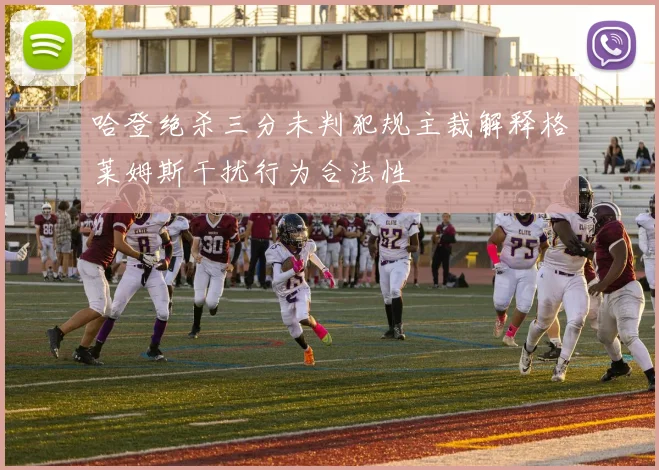 哈登绝杀三分未判犯规主裁解释格莱姆斯干扰行为合法性