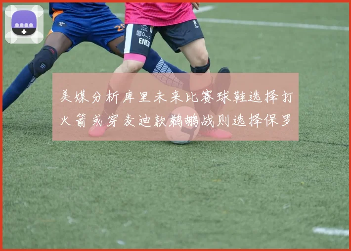 美媒分析库里未来比赛球鞋选择打火箭或穿麦迪款鹈鹕战则选择保罗PE