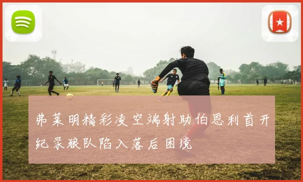 弗莱明精彩凌空端射助伯恩利首开纪录狼队陷入落后困境