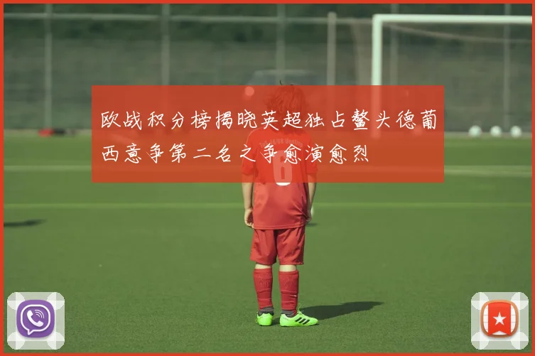 欧战积分榜揭晓英超独占鳌头德葡西意争第二名之争愈演愈烈
