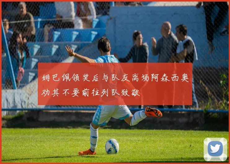 姆巴佩领奖后与队友离场阿森西奥劝其不要前往列队致敬