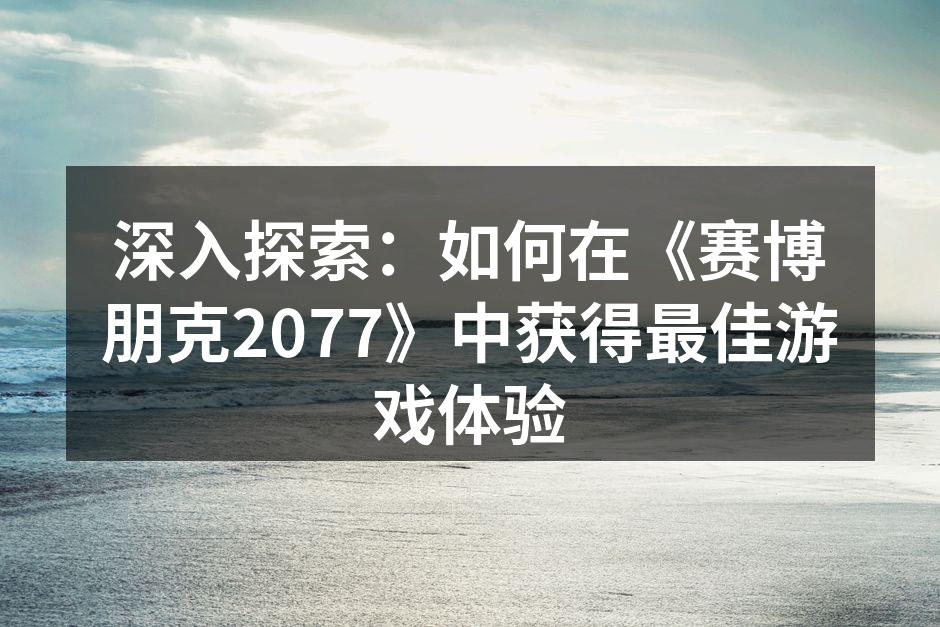 深入探索：如何在《赛博朋克2077》中获得最佳游戏体验