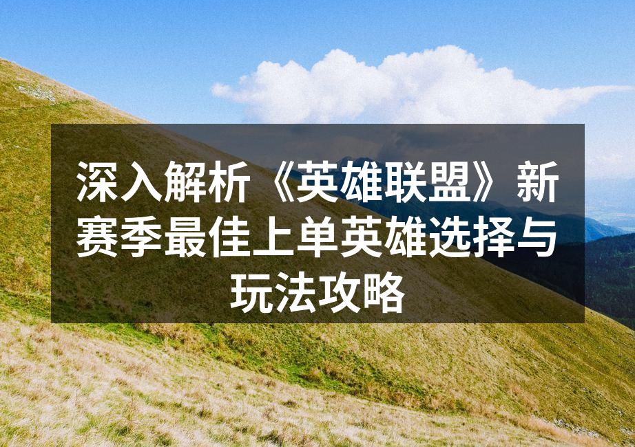 深入解析《英雄联盟》新赛季最佳上单英雄选择与玩法攻略