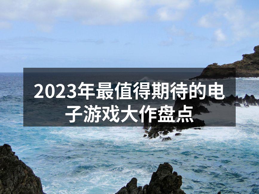2023年最值得期待的电子游戏大作盘点