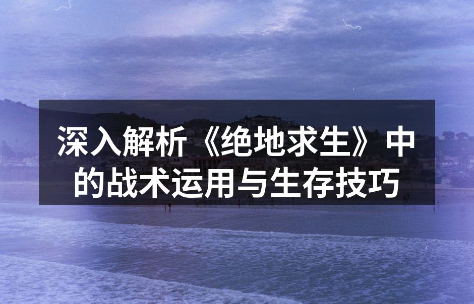 深入解析《绝地求生》中的战术运用与生存技巧