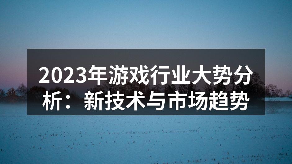 2023年游戏行业大势分析：新技术与市场趋势