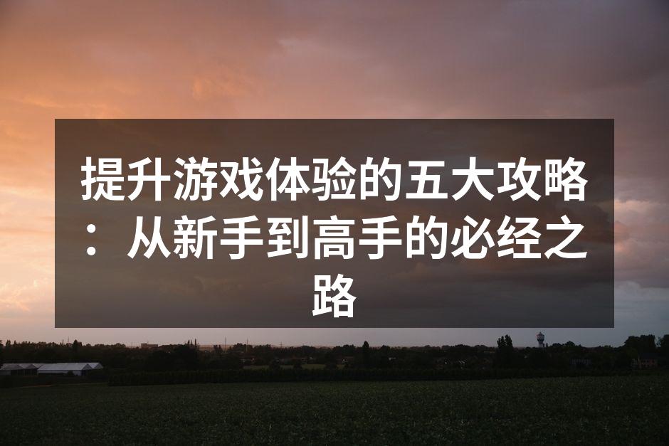 提升游戏体验的五大攻略：从新手到高手的必经之路