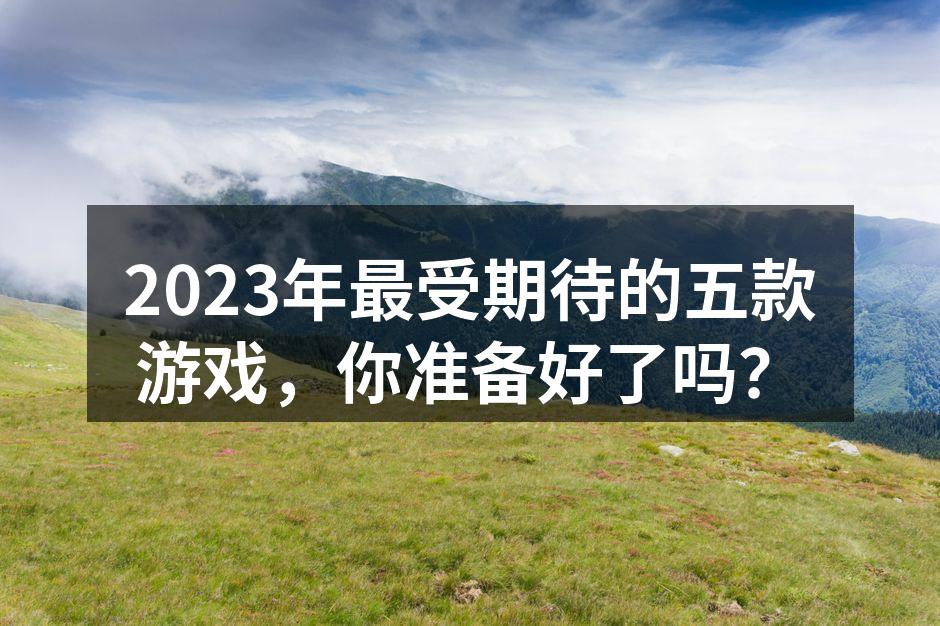 2023年最受期待的五款游戏，你准备好了吗？
